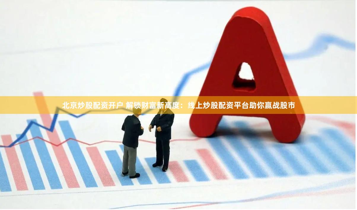 北京炒股配资开户 解锁财富新高度：线上炒股配资平台助你赢战股市