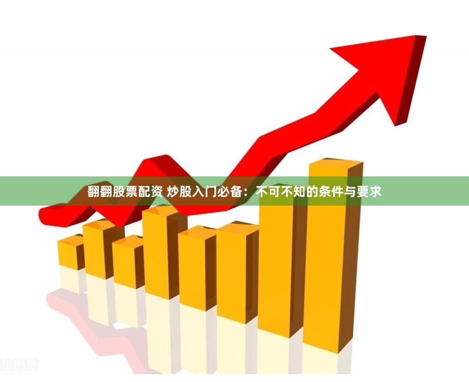 翻翻股票配资 炒股入门必备：不可不知的条件与要求