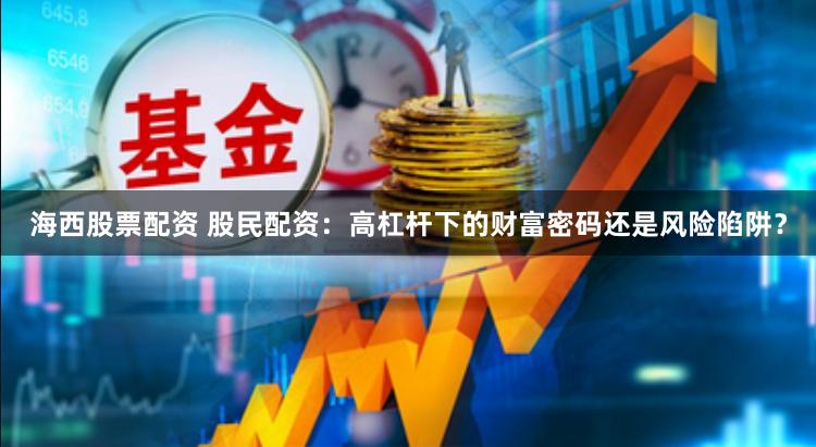 海西股票配资 股民配资：高杠杆下的财富密码还是风险陷阱？