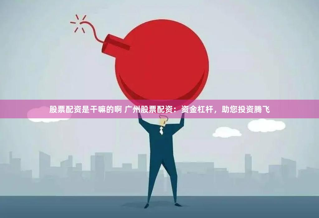 股票配资是干嘛的啊 广州股票配资：资金杠杆，助您投资腾飞