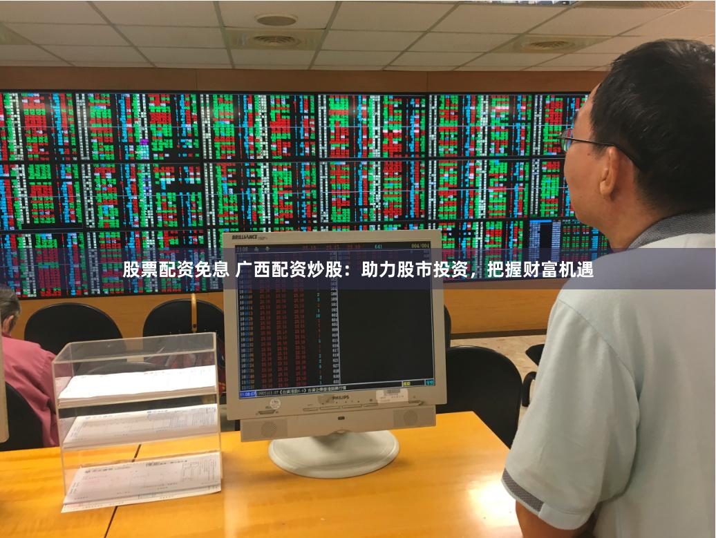 股票配资免息 广西配资炒股：助力股市投资，把握财富机遇