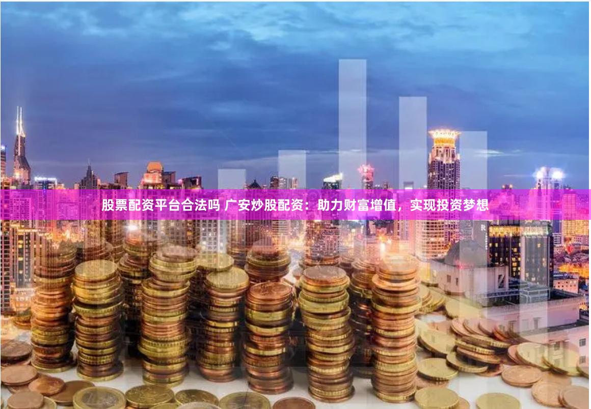 股票配资平台合法吗 广安炒股配资：助力财富增值，实现投资梦想