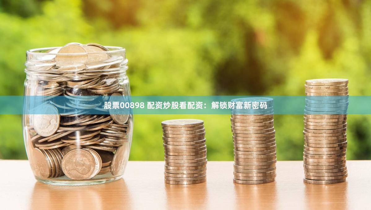 股票00898 配资炒股看配资：解锁财富新密码
