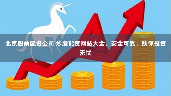 北京股票配资公司 炒股配资网站大全，安全可靠，助你投资无忧