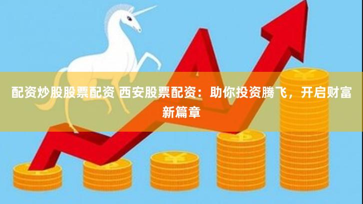 配资炒股股票配资 西安股票配资：助你投资腾飞，开启财富新篇章