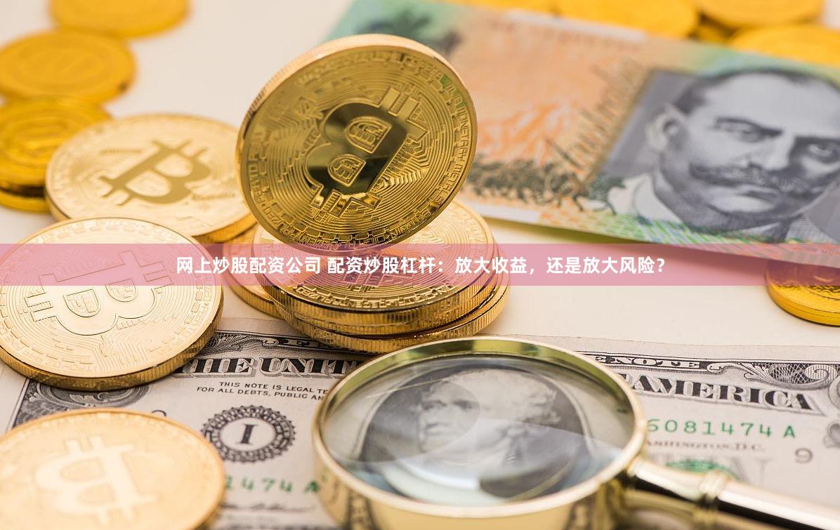 网上炒股配资公司 配资炒股杠杆：放大收益，还是放大风险？