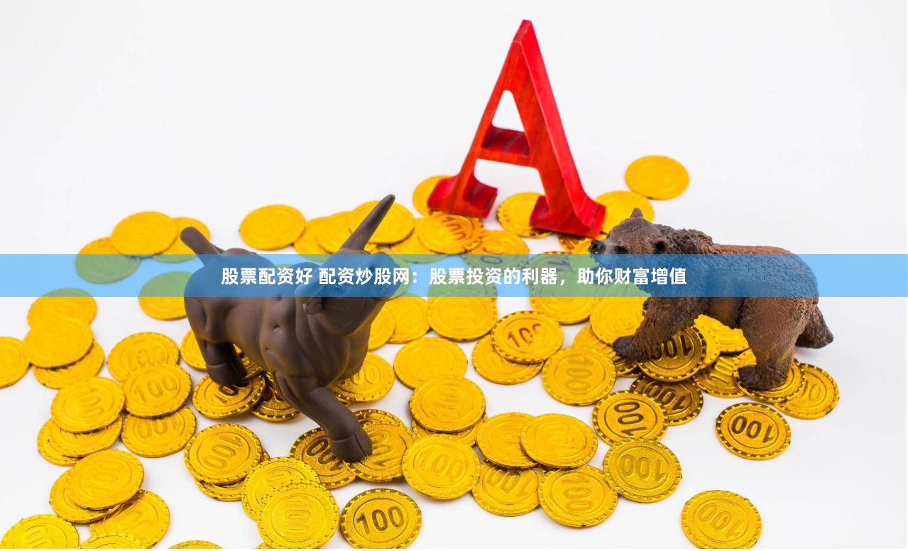 股票配资好 配资炒股网：股票投资的利器，助你财富增值