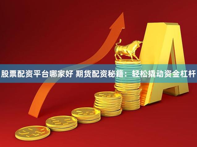 股票配资平台哪家好 期货配资秘籍：轻松撬动资金杠杆