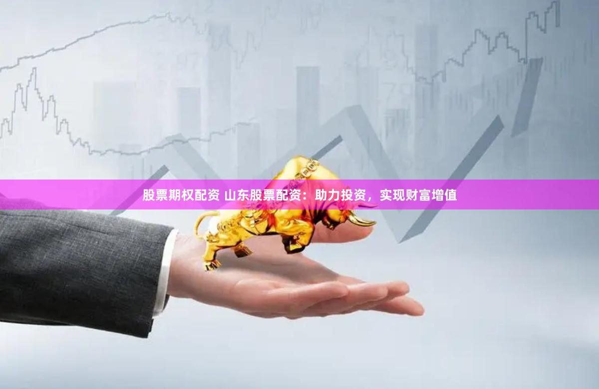 股票期权配资 山东股票配资：助力投资，实现财富增值