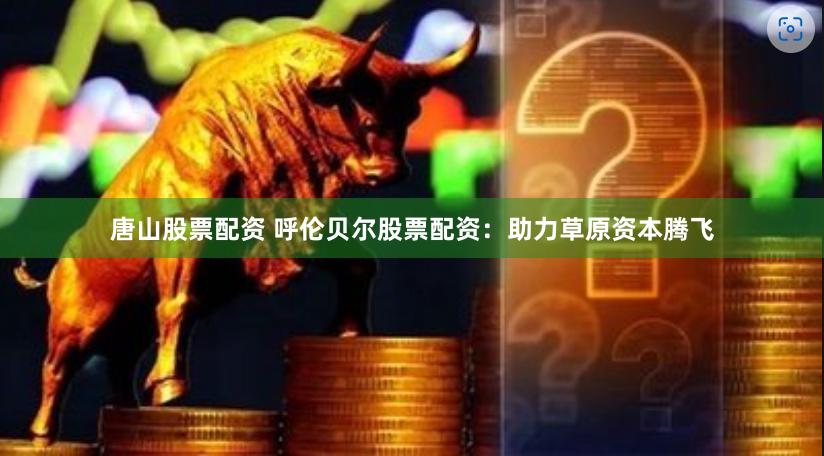 唐山股票配资 呼伦贝尔股票配资：助力草原资本腾飞