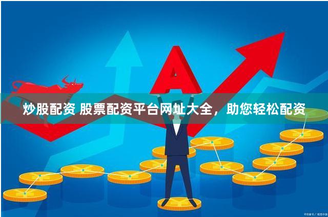 炒股配资 股票配资平台网址大全，助您轻松配资