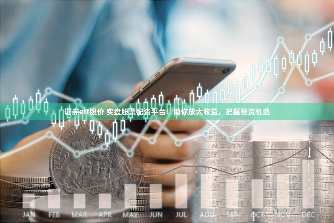 证券etf股价 实盘股票配资平台：助你放大收益，把握投资机遇