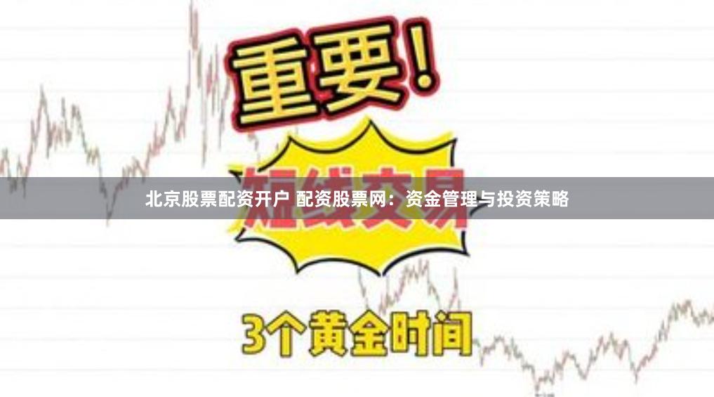 北京股票配资开户 配资股票网：资金管理与投资策略
