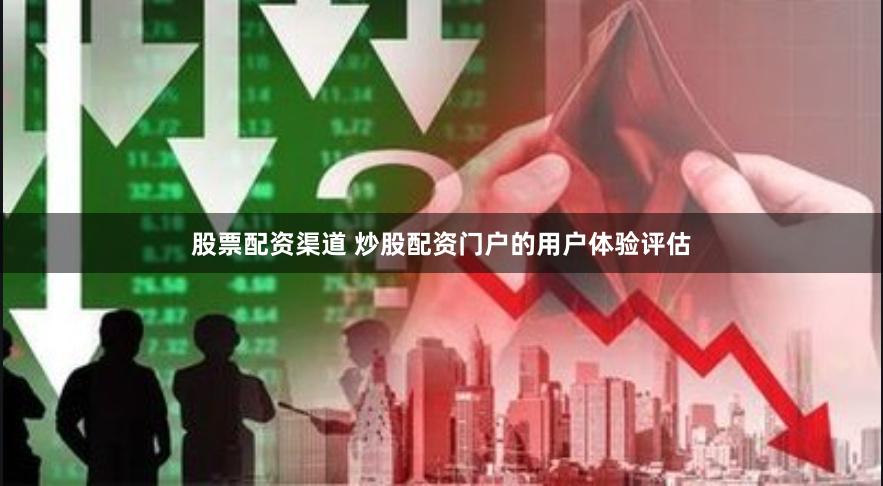 股票配资渠道 炒股配资门户的用户体验评估