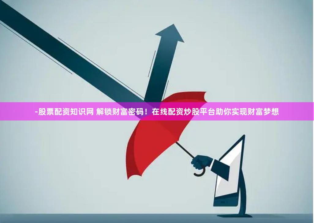 -股票配资知识网 解锁财富密码！在线配资炒股平台助你实现财富梦想
