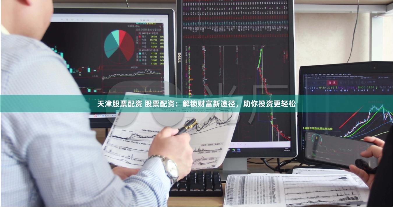 天津股票配资 股票配资：解锁财富新途径，助你投资更轻松