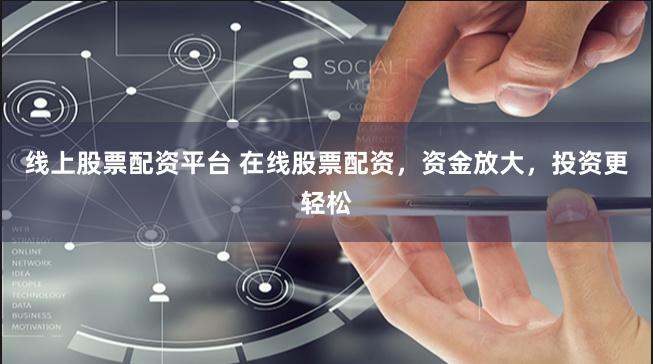 线上股票配资平台 在线股票配资，资金放大，投资更轻松