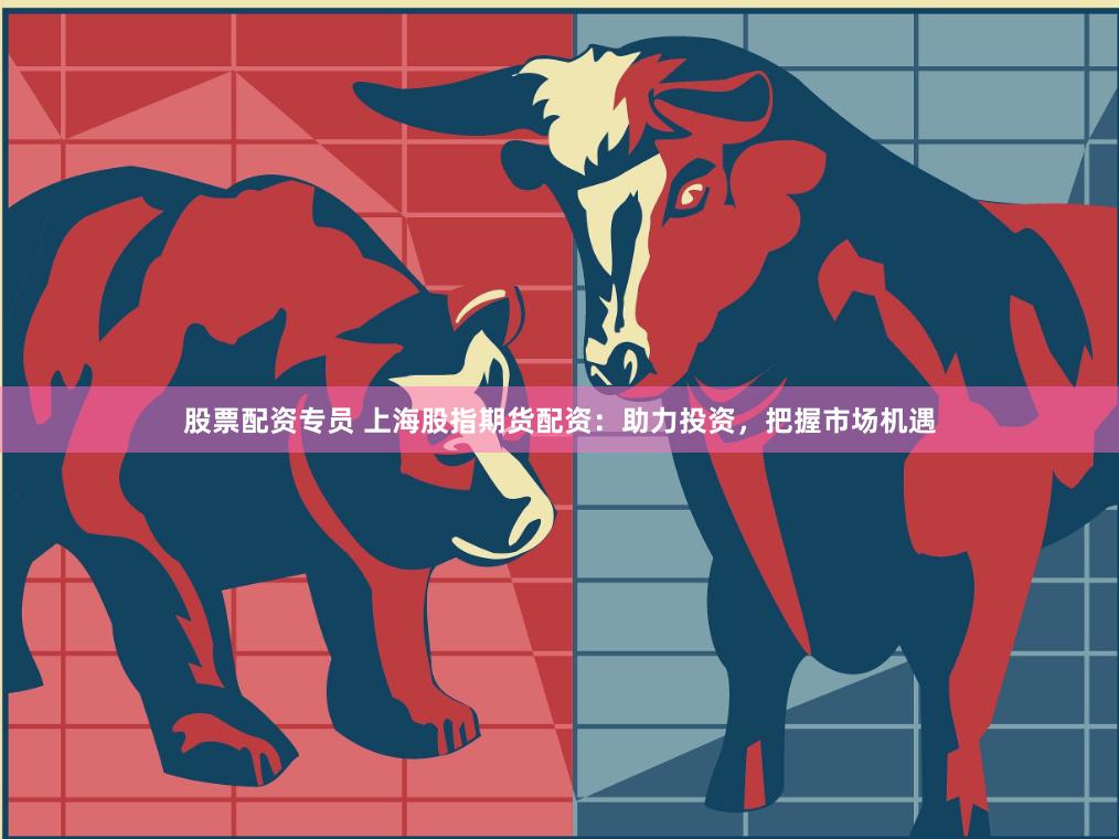 股票配资专员 上海股指期货配资：助力投资，把握市场机遇