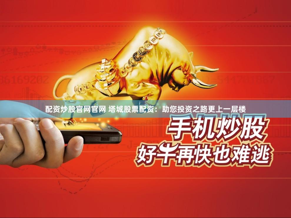 配资炒股官网官网 塔城股票配资：助您投资之路更上一层楼