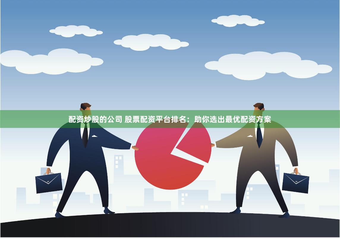 配资炒股的公司 股票配资平台排名：助你选出最优配资方案