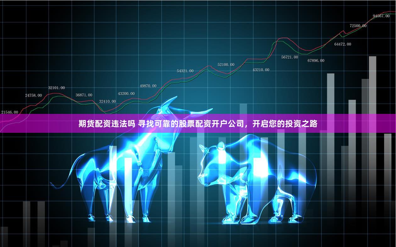 期货配资违法吗 寻找可靠的股票配资开户公司，开启您的投资之路
