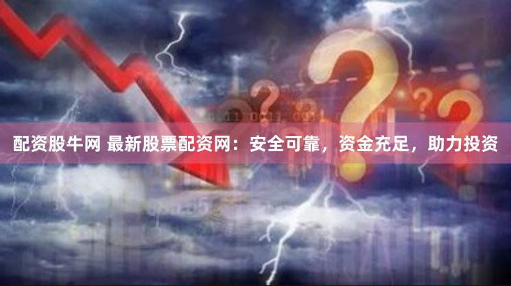 配资股牛网 最新股票配资网：安全可靠，资金充足，助力投资