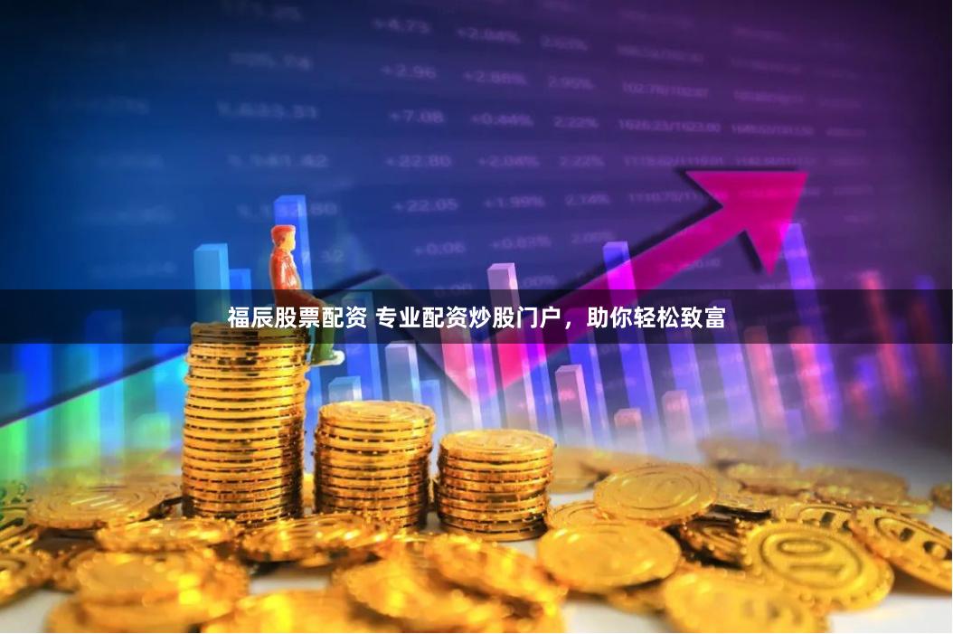 福辰股票配资 专业配资炒股门户，助你轻松致富