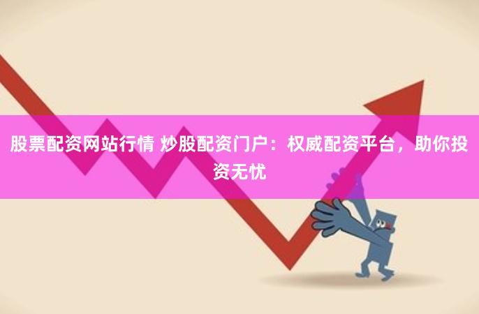 股票配资网站行情 炒股配资门户：权威配资平台，助你投资无忧