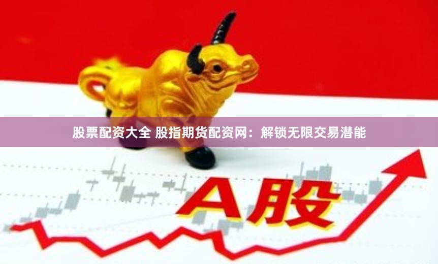 股票配资大全 股指期货配资网：解锁无限交易潜能