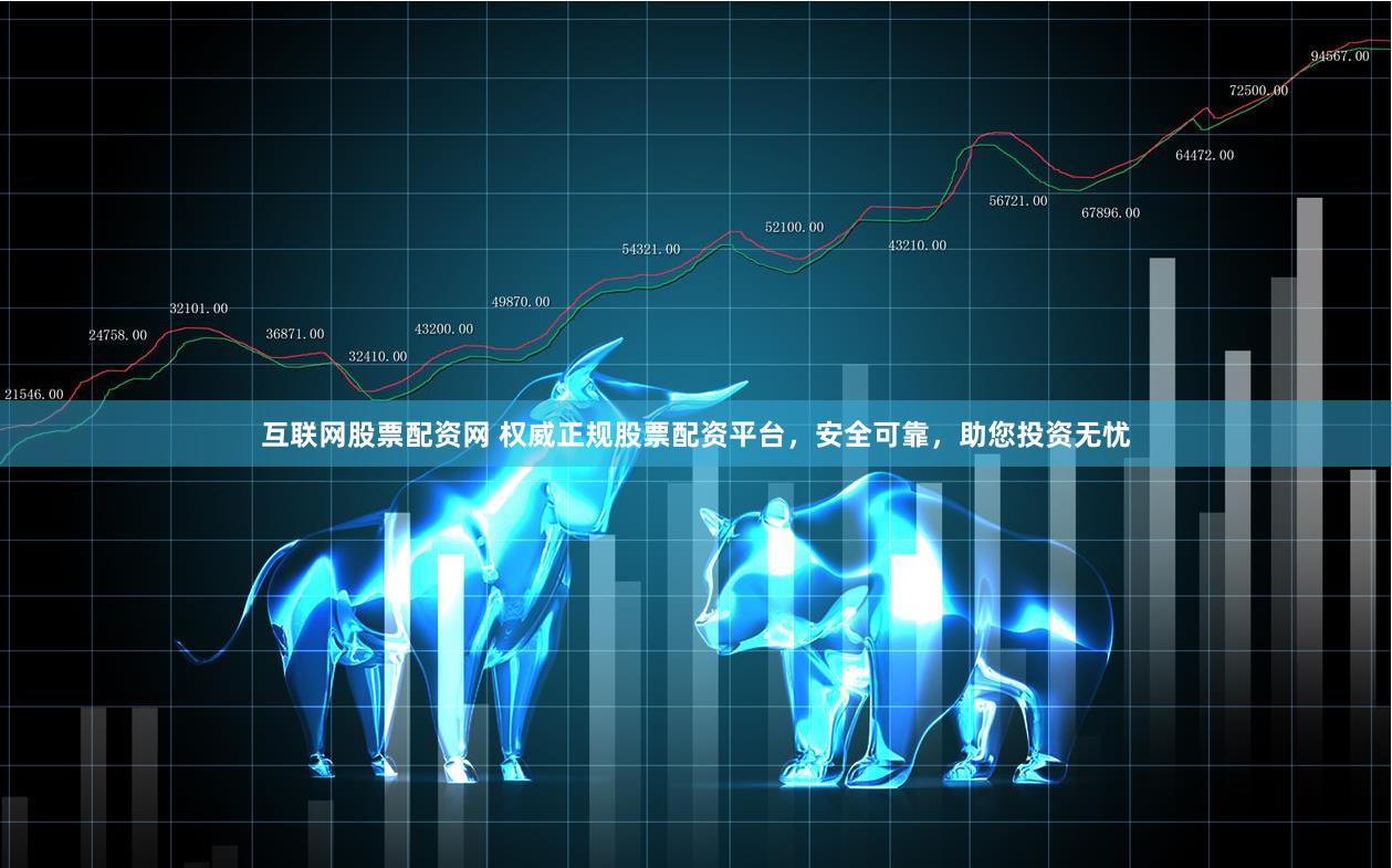 互联网股票配资网 权威正规股票配资平台，安全可靠，助您投资无忧