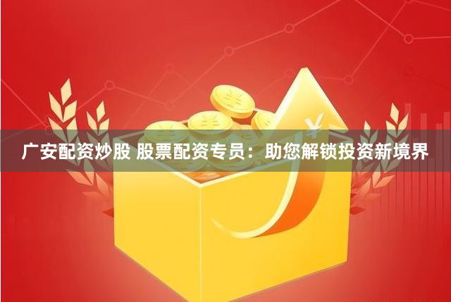 广安配资炒股 股票配资专员：助您解锁投资新境界