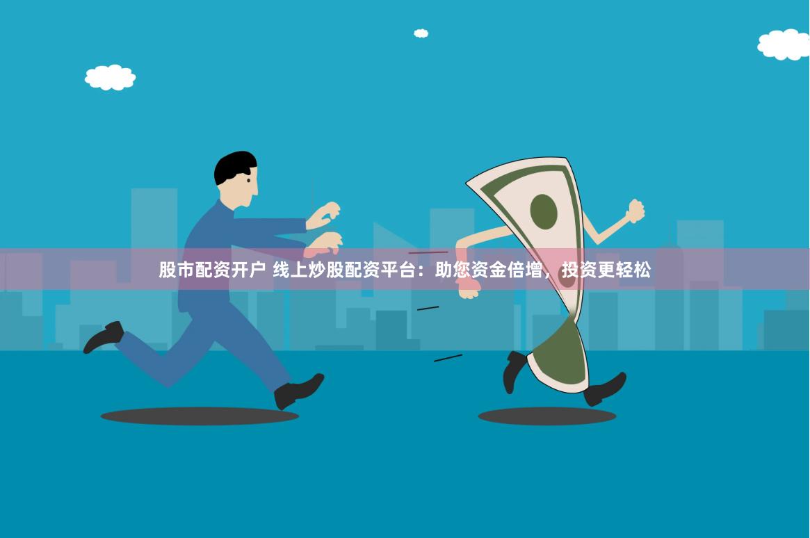 股市配资开户 线上炒股配资平台：助您资金倍增，投资更轻松