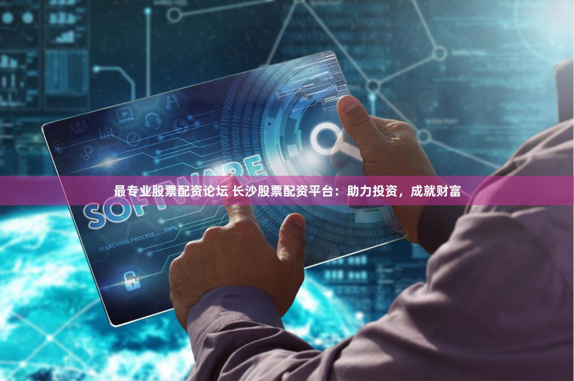 最专业股票配资论坛 长沙股票配资平台：助力投资，成就财富