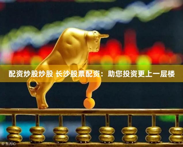 配资炒股炒股 长沙股票配资：助您投资更上一层楼