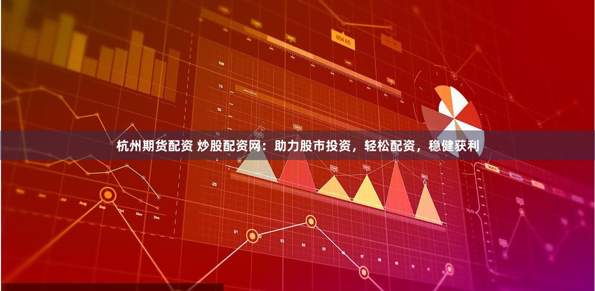 杭州期货配资 炒股配资网：助力股市投资，轻松配资，稳健获利