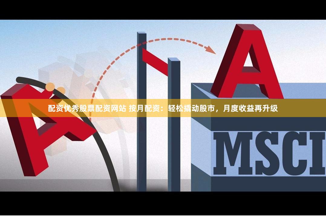 配资优秀股票配资网站 按月配资：轻松撬动股市，月度收益再升级