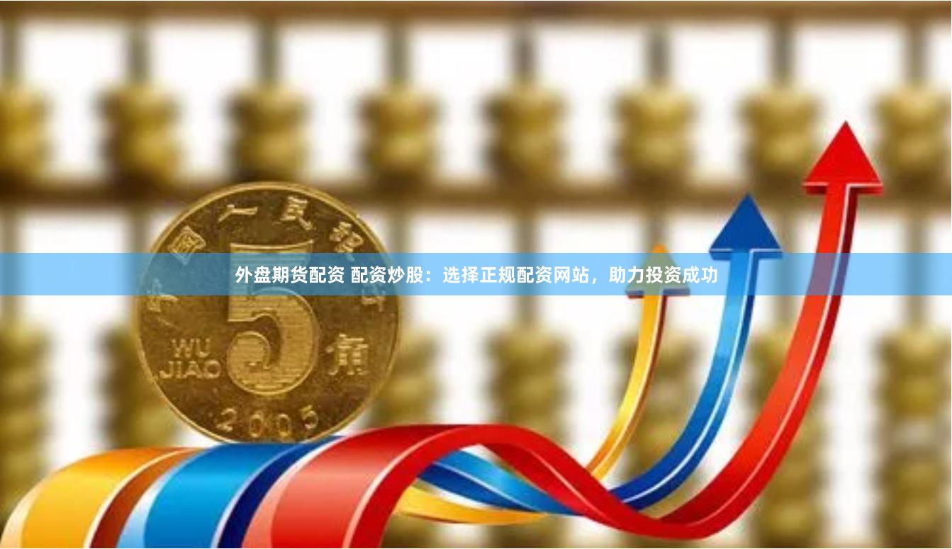 外盘期货配资 配资炒股：选择正规配资网站，助力投资成功