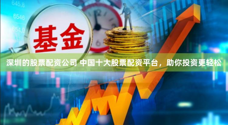 深圳的股票配资公司 中国十大股票配资平台，助你投资更轻松