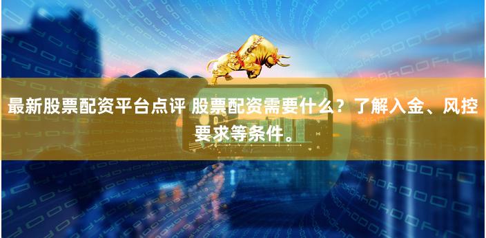 最新股票配资平台点评 股票配资需要什么？了解入金、风控要求等条件。