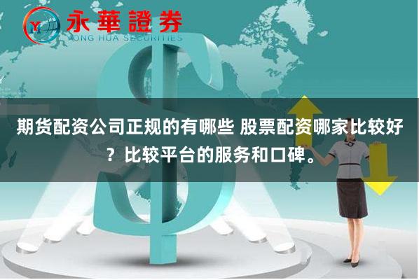 期货配资公司正规的有哪些 股票配资哪家比较好？比较平台的服务和口碑。