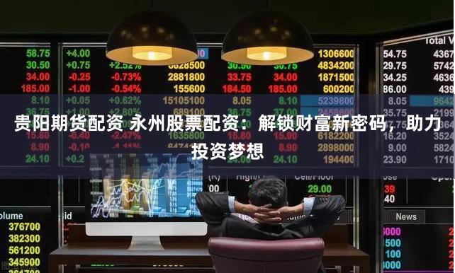 贵阳期货配资 永州股票配资：解锁财富新密码，助力投资梦想