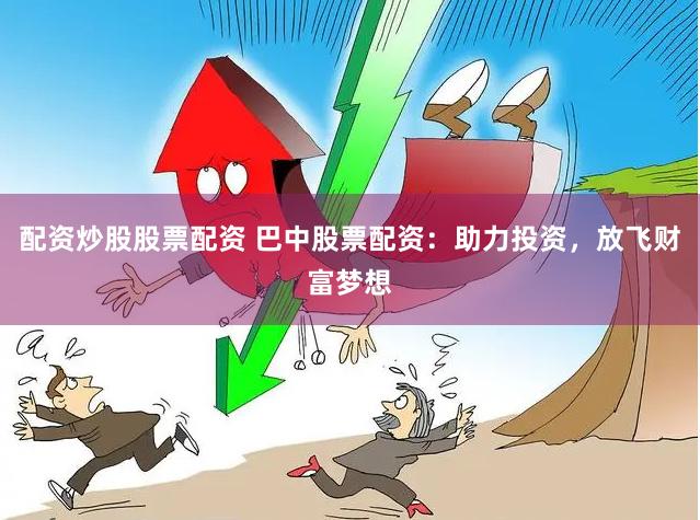 配资炒股股票配资 巴中股票配资：助力投资，放飞财富梦想