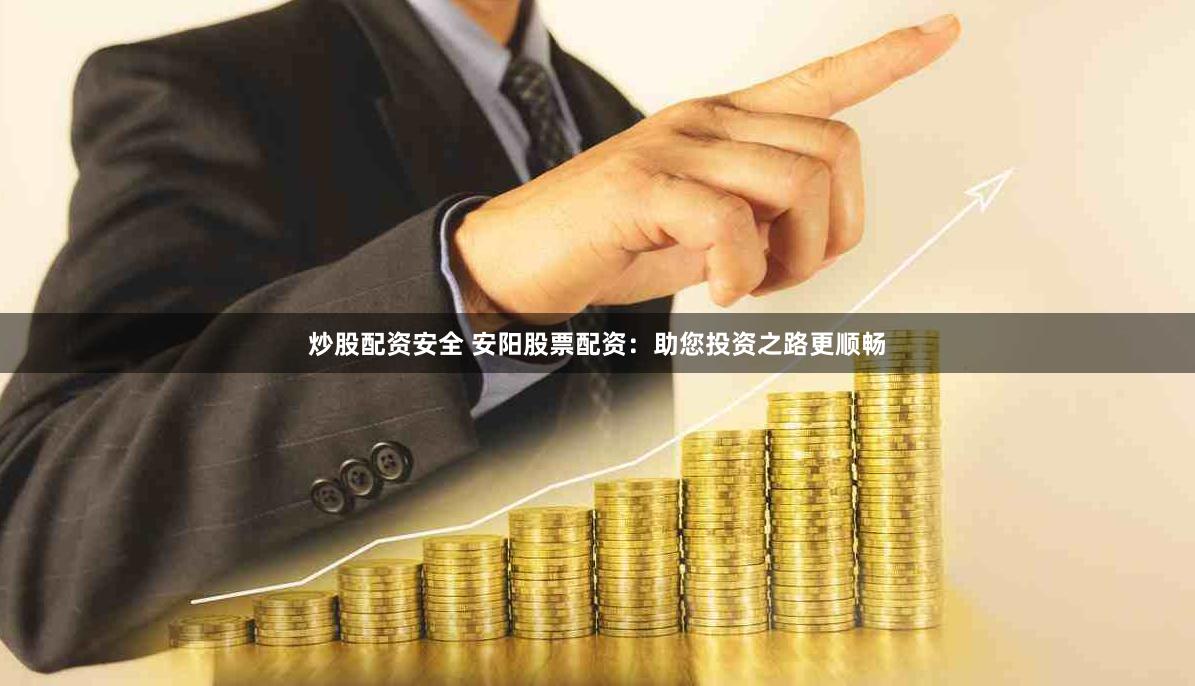炒股配资安全 安阳股票配资：助您投资之路更顺畅