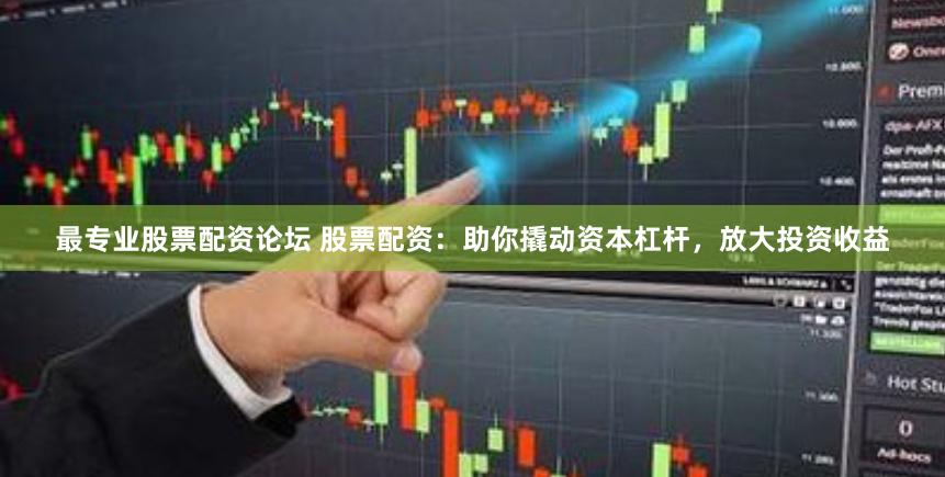 最专业股票配资论坛 股票配资：助你撬动资本杠杆，放大投资收益