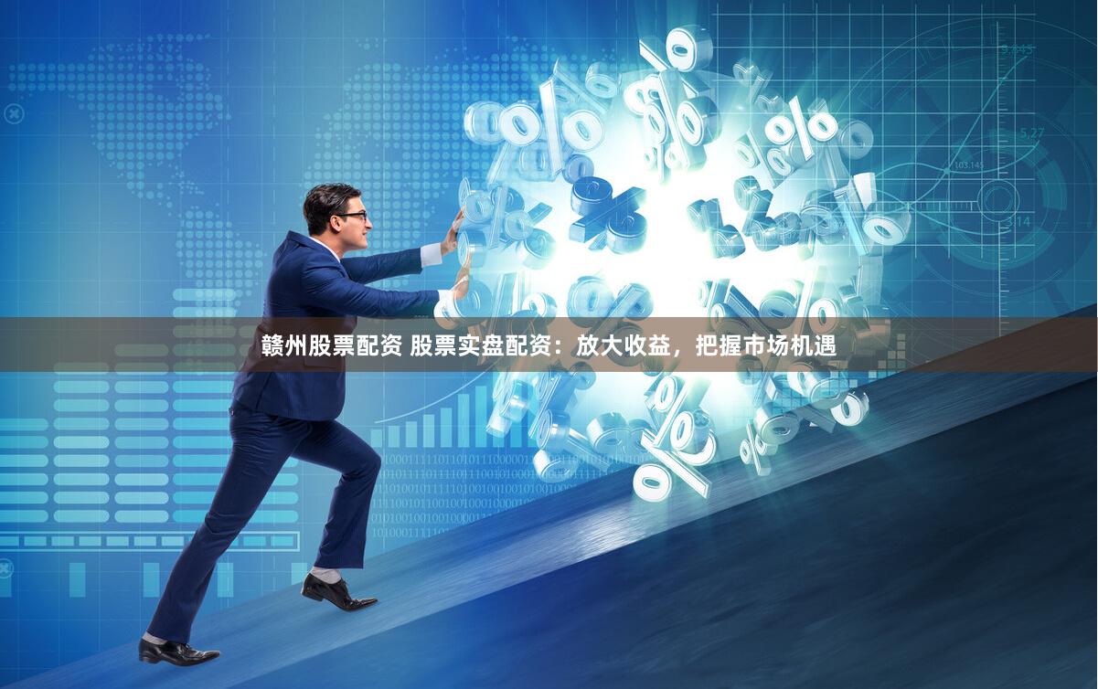 赣州股票配资 股票实盘配资：放大收益，把握市场机遇
