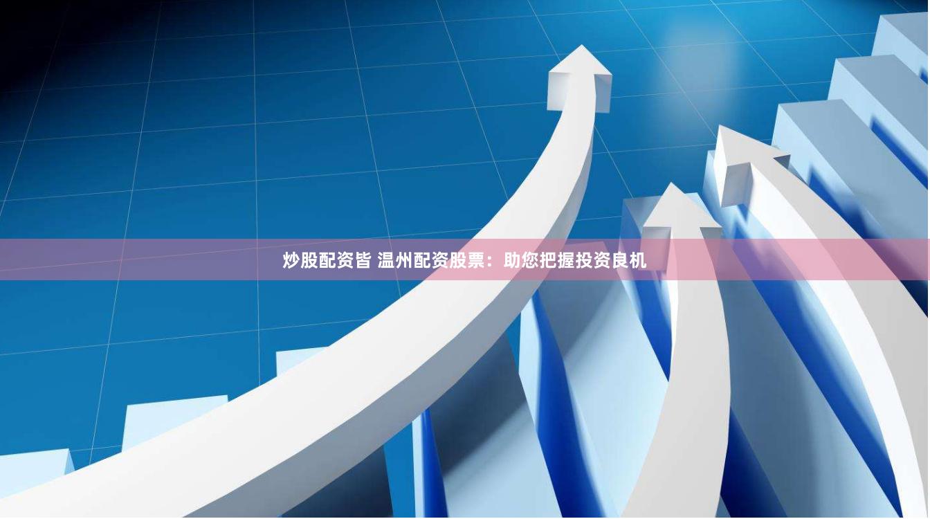 炒股配资皆 温州配资股票：助您把握投资良机