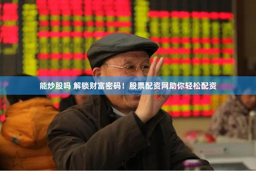 能炒股吗 解锁财富密码！股票配资网助你轻松配资