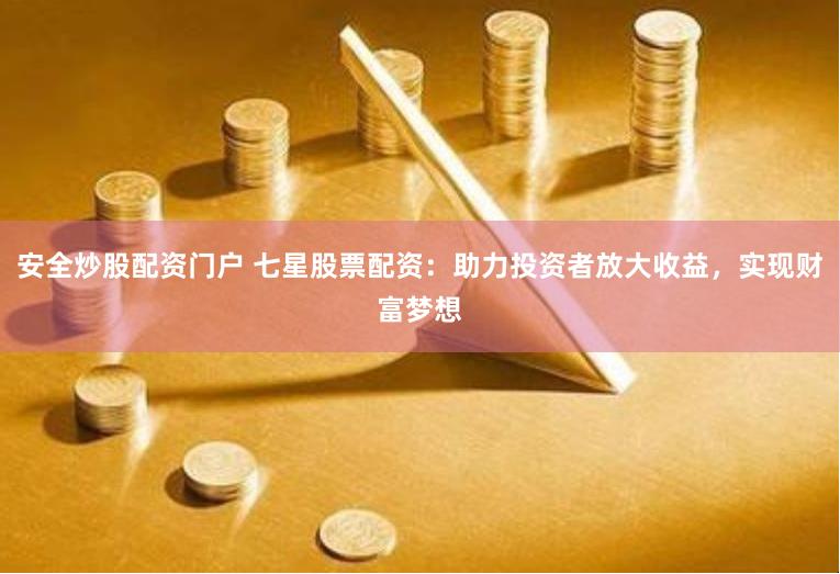 安全炒股配资门户 七星股票配资：助力投资者放大收益，实现财富梦想