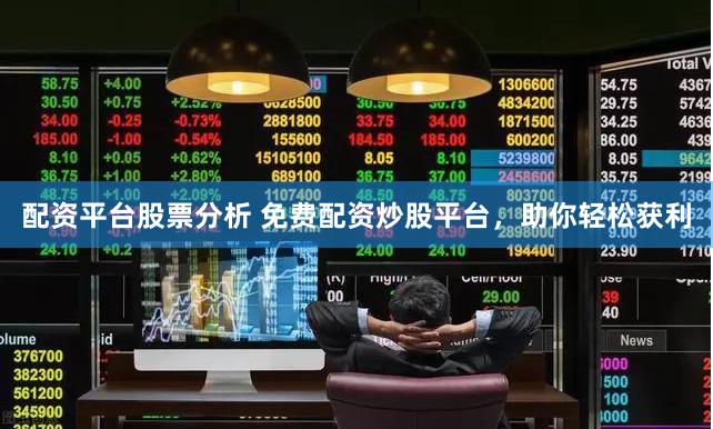 配资平台股票分析 免费配资炒股平台,助你轻松获利
