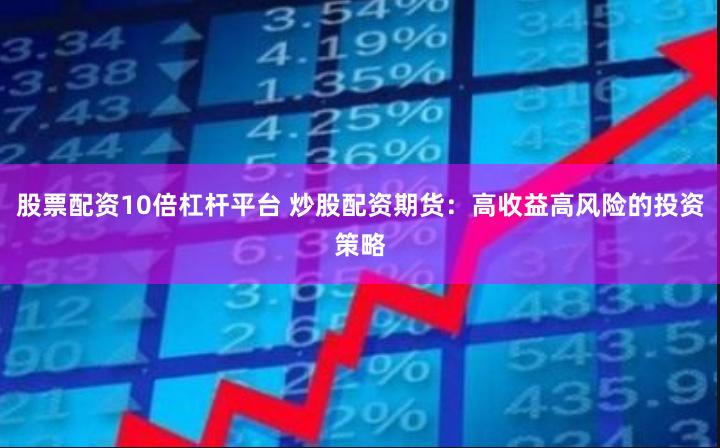 股票配资10倍杠杆平台 炒股配资期货:高收益高风险的投资策略